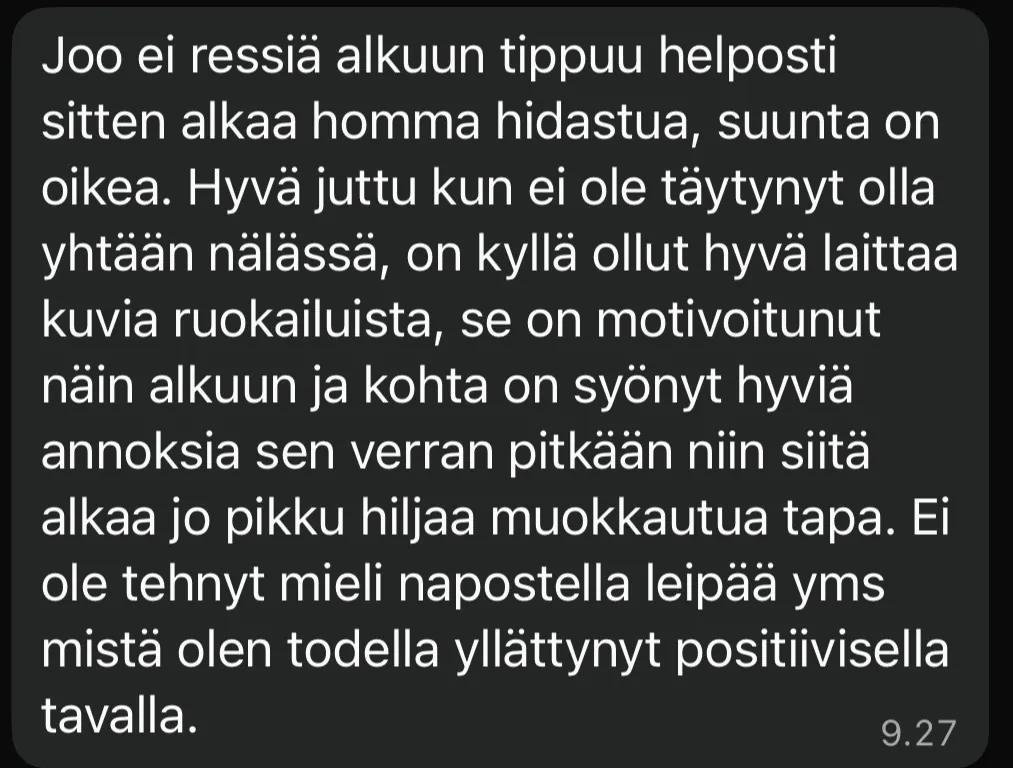 Asiakkaan viesti: Ei ressiä, suunta on oikea. Hyvä juttu kun ei ole täytynyt olla yhtään nälässä. Ei ole tehnyt mieli napostella leipää, mistä olen todella yllättynyt positiivisella tavalla.